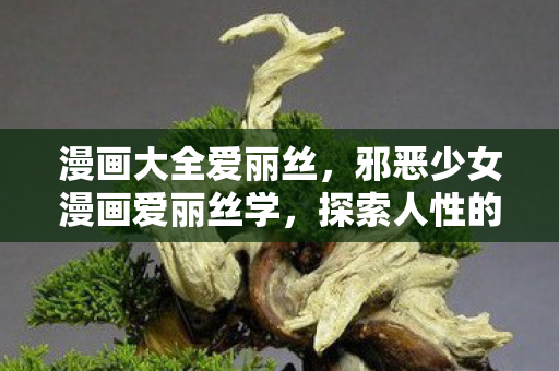 漫画大全爱丽丝,邪恶少女漫画爱丽丝学,探索人性的阴暗面 漫画大全爱丽丝,邪恶少女漫画爱丽丝学,探索人性的阴暗面