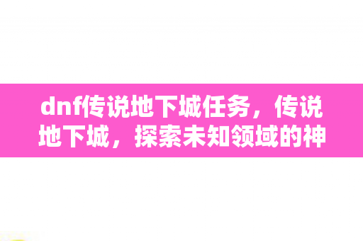 dnf传说地下城任务，传说地下城，探索未知领域的神秘之旅
