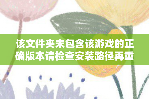 该文件夹未包含该游戏的正确版本请检查安装路径再重试，该文件夹未包含该游戏的正确版本，暗黑3的困扰与解决之道