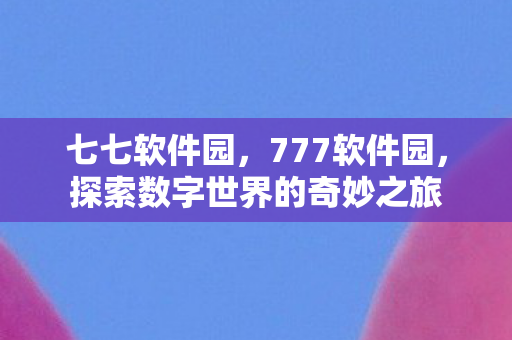 七七软件园，777软件园，探索数字世界的奇妙之旅