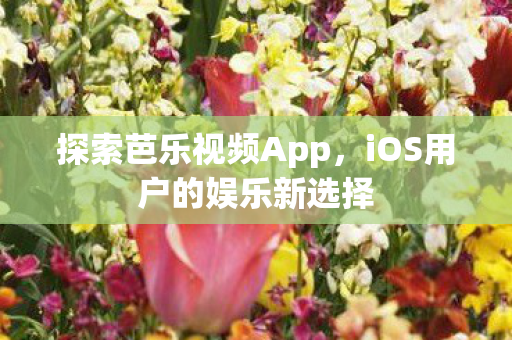探索芭乐视频App,iOS用户的娱乐新选择 探索芭乐视频App,iOS用户的娱乐新选择