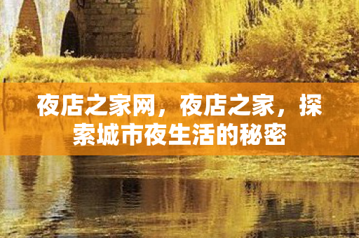 夜店之家网，夜店之家，探索城市夜生活的秘密