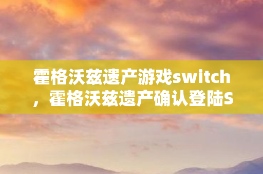 霍格沃兹遗产游戏switch，霍格沃兹遗产确认登陆SWITCH，魔法世界的移动冒险即将开启
