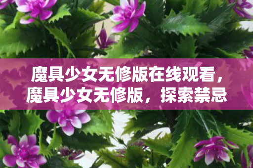 魔具少女无修版在线观看,魔具少女无修版,探索禁忌之境的奇幻之旅 魔具少女无修版在线观看,魔具少女无修版,探索禁忌之境的奇幻之旅