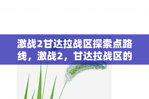 激战2甘达拉战区探索点路线,激战2,甘达拉战区的探索点揭秘 激战2甘达拉战区探索点路线,激战2,甘达拉战区的探索点揭秘