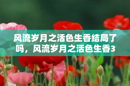 风流岁月之活色生香结局了吗,风流岁月之活色生香3 风流岁月之活色生香结局了吗,风流岁月之活色生香3