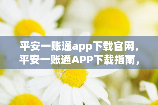 平安一账通app下载官网,平安一账通APP下载指南,便捷管理,安全无忧 平安一账通app下载官网,平安一账通APP下载指南,便捷管理,安全无忧