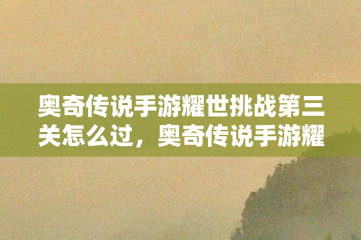 奥奇传说手游耀世挑战第三关怎么过,奥奇传说手游耀世挑战第三关攻略 奥奇传说手游耀世挑战第三关怎么过,奥奇传说手游耀世挑战第三关攻略