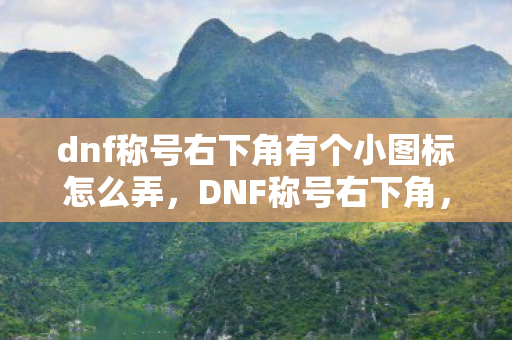 dnf称号右下角有个小图标怎么弄,DNF称号右下角,隐藏的秘密与特殊意义 dnf称号右下角有个小图标怎么弄,DNF称号右下角,隐藏的秘密与特殊意义