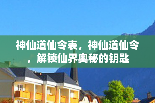 神仙道仙令表,神仙道仙令,解锁仙界奥秘的钥匙 神仙道仙令表,神仙道仙令,解锁仙界奥秘的钥匙