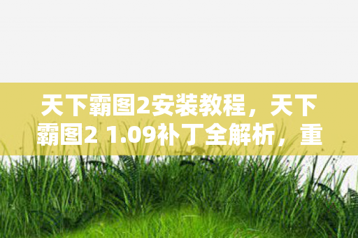 天下霸图2安装教程，天下霸图2 1.09补丁全解析，重塑经典，再续传奇