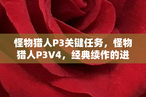 怪物猎人P3关键任务,怪物猎人P3V4,经典续作的进化与变革 怪物猎人P3关键任务,怪物猎人P3V4,经典续作的进化与变革