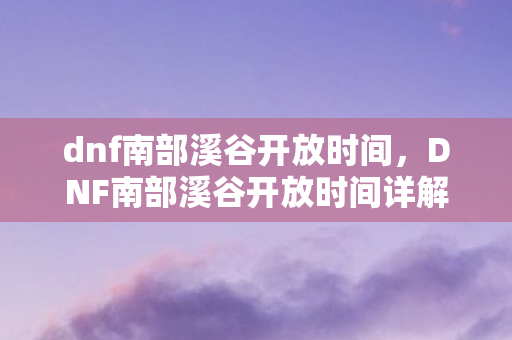 dnf南部溪谷开放时间,DNF南部溪谷开放时间详解 dnf南部溪谷开放时间,DNF南部溪谷开放时间详解