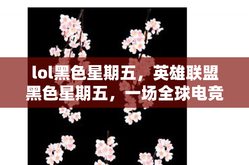 lol黑色星期五，英雄联盟黑色星期五，一场全球电竞盛宴的狂欢