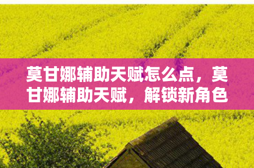 莫甘娜辅助天赋怎么点，莫甘娜辅助天赋，解锁新角色的无限可能