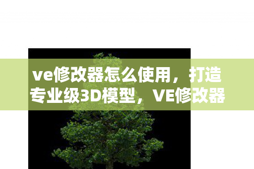 ve修改器怎么使用，打造专业级3D模型，VE修改器教程
