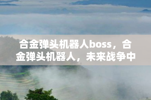 合金弹头机器人boss,合金弹头机器人,未来战争中的钢铁战士 合金弹头机器人boss,合金弹头机器人,未来战争中的钢铁战士