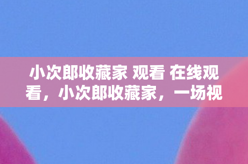 小次郎收藏家 观看 在线观看,小次郎收藏家,一场视觉与心灵的盛宴 小次郎收藏家 观看 在线观看,小次郎收藏家,一场视觉与心灵的盛宴