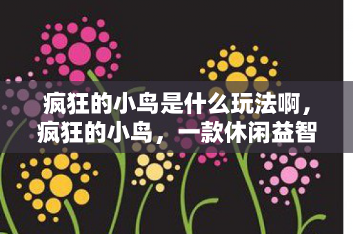 疯狂的小鸟是什么玩法啊,疯狂的小鸟,一款休闲益智游戏的独特玩法解析 疯狂的小鸟是什么玩法啊,疯狂的小鸟,一款休闲益智游戏的独特玩法解析