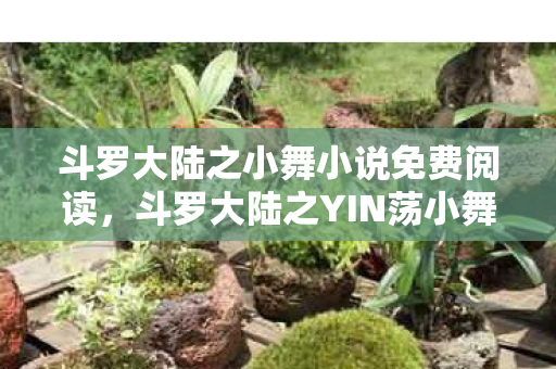 斗罗大陆之小舞小说免费阅读,斗罗大陆之YIN荡小舞 斗罗大陆之小舞小说免费阅读,斗罗大陆之YIN荡小舞
