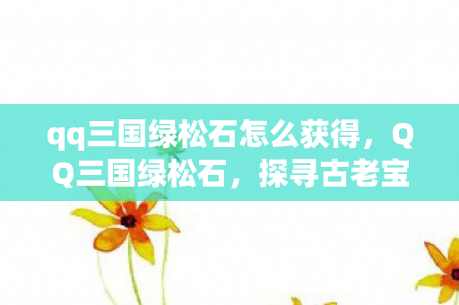 qq三国绿松石怎么获得,QQ三国绿松石,探寻古老宝石的神秘魅力 qq三国绿松石怎么获得,QQ三国绿松石,探寻古老宝石的神秘魅力