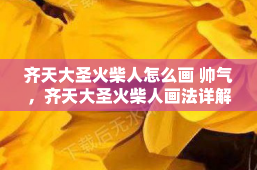 齐天大圣火柴人怎么画 帅气,齐天大圣火柴人画法详解 齐天大圣火柴人怎么画 帅气,齐天大圣火柴人画法详解