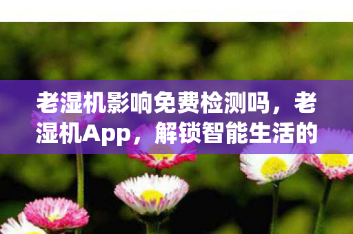 老湿机影响免费检测吗,老湿机App,解锁智能生活的秘密武器 老湿机影响免费检测吗,老湿机App,解锁智能生活的秘密武器