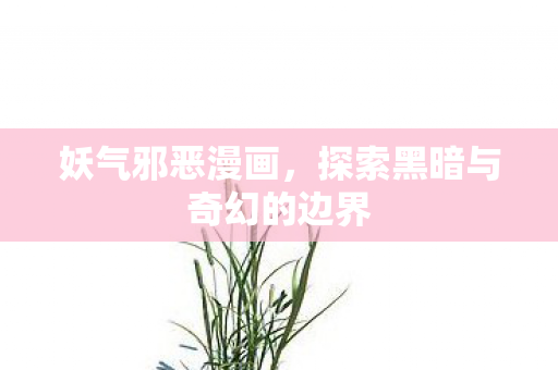 妖气邪恶漫画,探索黑暗与奇幻的边界 妖气邪恶漫画,探索黑暗与奇幻的边界