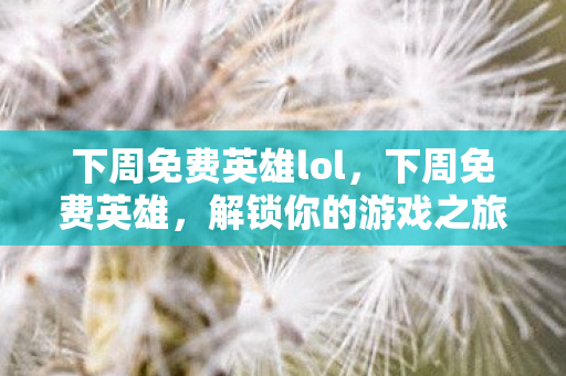 下周免费英雄lol,下周免费英雄,解锁你的游戏之旅 下周免费英雄lol,下周免费英雄,解锁你的游戏之旅