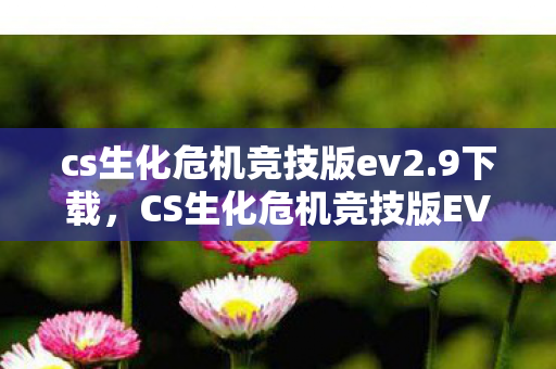 cs生化危机竞技版ev2.9下载,CS生化危机竞技版EV2.0,重塑经典,挑战极限 cs生化危机竞技版ev2.9下载,CS生化危机竞技版EV2.0,重塑经典,挑战极限