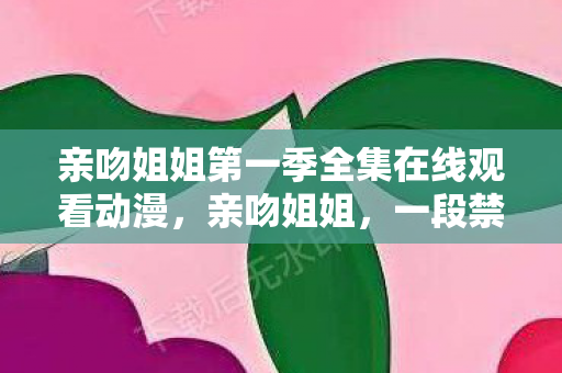 亲吻姐姐第一季全集在线观看动漫,亲吻姐姐,一段禁忌之恋的探讨 亲吻姐姐第一季全集在线观看动漫,亲吻姐姐,一段禁忌之恋的探讨