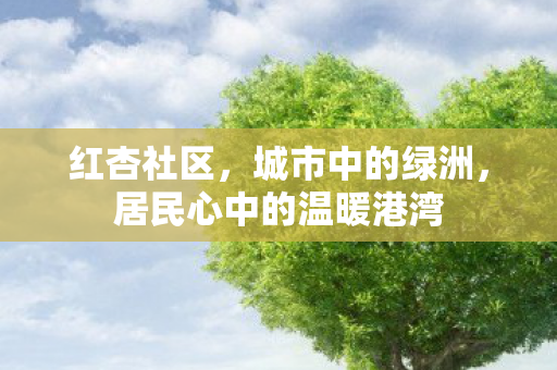 红杏社区,城市中的绿洲,居民心中的温暖港湾 红杏社区,城市中的绿洲,居民心中的温暖港湾