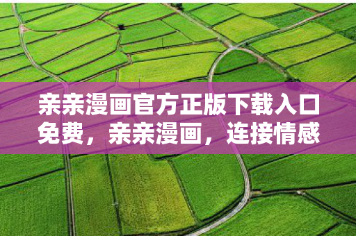 亲亲漫画官方正版下载入口免费,亲亲漫画,连接情感与想象的桥梁 亲亲漫画官方正版下载入口免费,亲亲漫画,连接情感与想象的桥梁