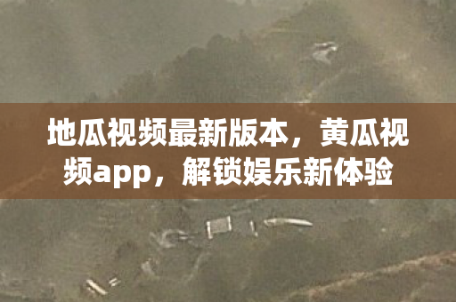 地瓜视频最新版本,黄瓜视频app,解锁娱乐新体验 地瓜视频最新版本,黄瓜视频app,解锁娱乐新体验
