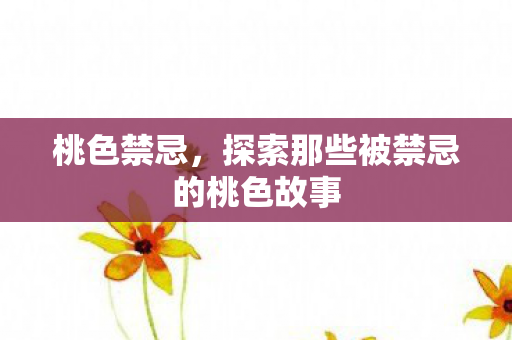 桃色禁忌,探索那些被禁忌的桃色故事 桃色禁忌,探索那些被禁忌的桃色故事