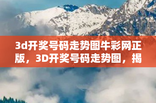 3d开奖号码走势图牛彩网正版,3D开奖号码走势图,揭秘数字背后的规律 3d开奖号码走势图牛彩网正版,3D开奖号码走势图,揭秘数字背后的规律