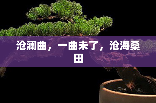 沧澜曲,一曲未了,沧海桑田 沧澜曲,一曲未了,沧海桑田