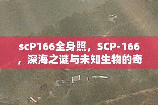scP166全身照,SCP-166,深海之谜与未知生物的奇幻之旅 scP166全身照,SCP-166,深海之谜与未知生物的奇幻之旅
