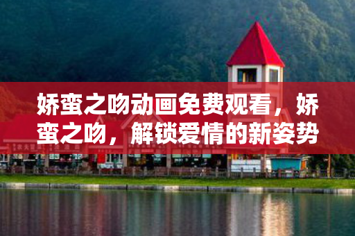 娇蛮之吻动画免费观看，娇蛮之吻，解锁爱情的新姿势