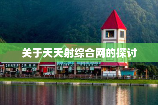 关于天天射综合网的探讨 关于天天射综合网的探讨