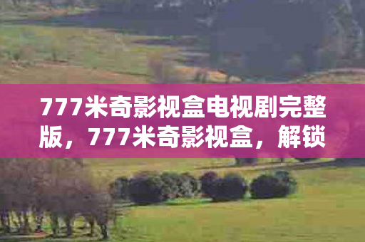 777米奇影视盒电视剧完整版,777米奇影视盒,解锁无限娱乐的神奇盒子 777米奇影视盒电视剧完整版,777米奇影视盒,解锁无限娱乐的神奇盒子