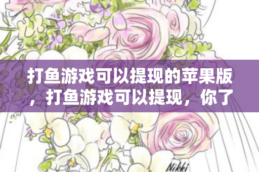 打鱼游戏可以提现的苹果版,打鱼游戏可以提现,你了解多少? 打鱼游戏可以提现的苹果版,打鱼游戏可以提现,你了解多少?