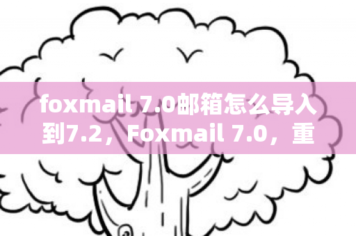 foxmail 7.0邮箱怎么导入到7.2,Foxmail 7.0,重塑经典,重塑邮件管理体验 foxmail 7.0邮箱怎么导入到7.2,Foxmail 7.0,重塑经典,重塑邮件管理体验