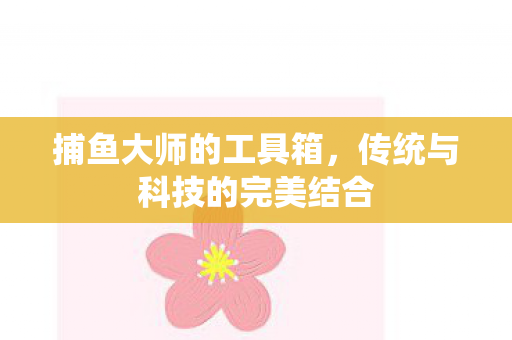 捕鱼大师的工具箱,传统与科技的完美结合 捕鱼大师的工具箱,传统与科技的完美结合