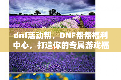 dnf活动帮,DNF帮帮福利中心,打造你的专属游戏福利站 dnf活动帮,DNF帮帮福利中心,打造你的专属游戏福利站