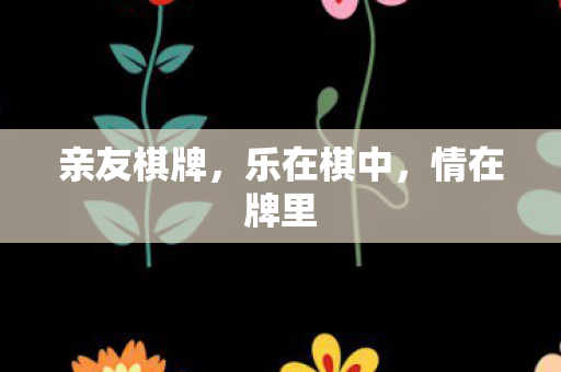 亲友棋牌，乐在棋中，情在牌里