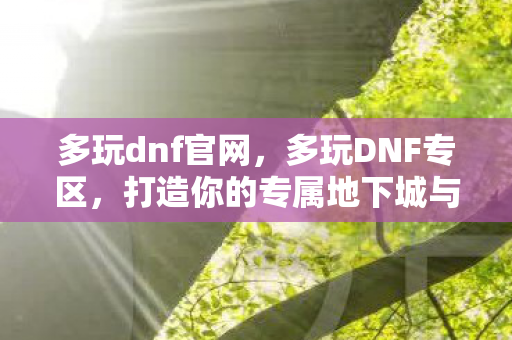 多玩dnf官网,多玩DNF专区,打造你的专属地下城与勇士之旅 多玩dnf官网,多玩DNF专区,打造你的专属地下城与勇士之旅
