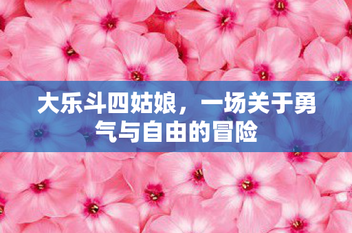 大乐斗四姑娘,一场关于勇气与自由的冒险 大乐斗四姑娘,一场关于勇气与自由的冒险