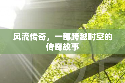 风流传奇，一部跨越时空的传奇故事
