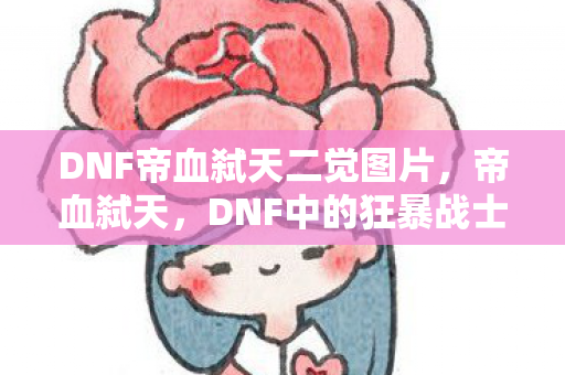 DNF帝血弑天二觉图片,帝血弑天,DNF中的狂暴战士传奇 DNF帝血弑天二觉图片,帝血弑天,DNF中的狂暴战士传奇